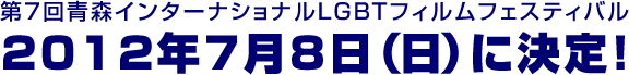 第7回青森インターナショナルLGBTフィルムフェスティバル 2012年7月8日（日）に決定！