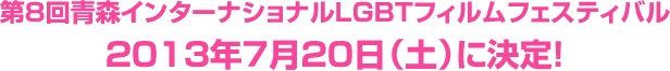 第8回青森インターナショナルLGBTフィルムフェスティバル 2013年７月２０日（土）に決定！