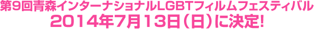 第9青森インターナショナルLGBTフィルムフェスティバル 2014年7月13日(日)に決定！