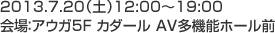 2013.7.20（日）12:00～19:00
  	会場：アウガ5F カダール AV多機能ホール前