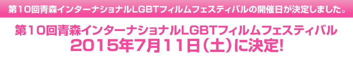 第10回青森インターナショナルLGBTフィルムフェスティバルの開催日が決定しました。2015年7月11日(土)に決定！