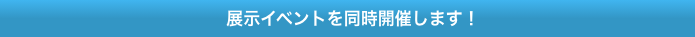 展示イベントを同時開催します！